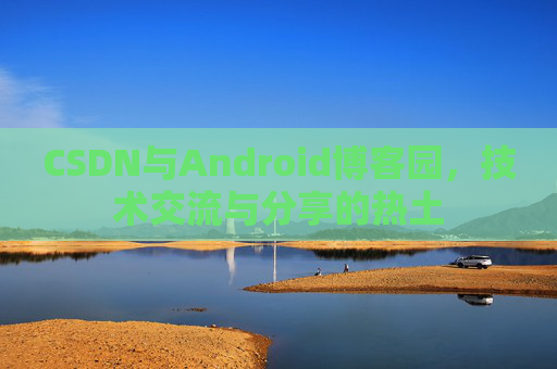 CSDN与Android博客园，技术交流与分享的热土